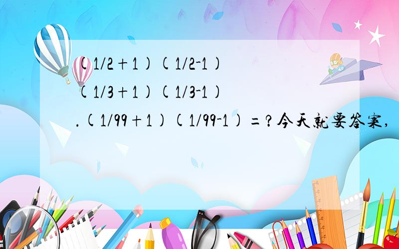 (1/2+1)(1/2-1)(1/3+1)(1/3-1).(1/99+1)(1/99-1)=?今天就要答案,