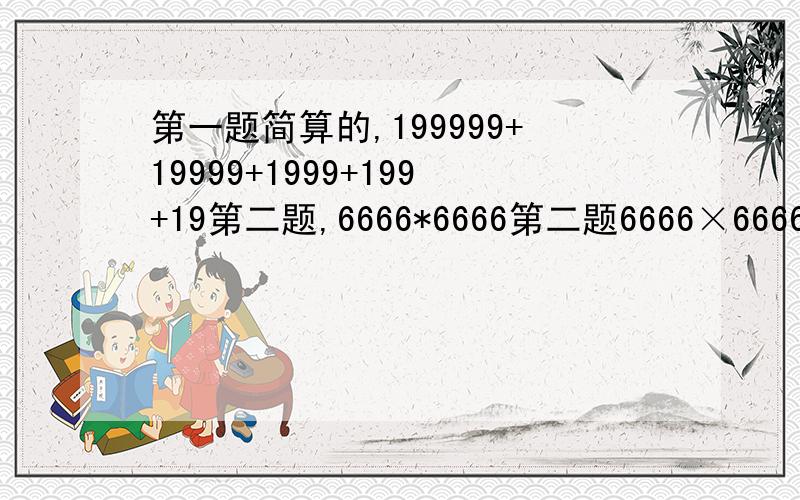 第一题简算的,199999+19999+1999+199+19第二题,6666*6666第二题6666×6666急。