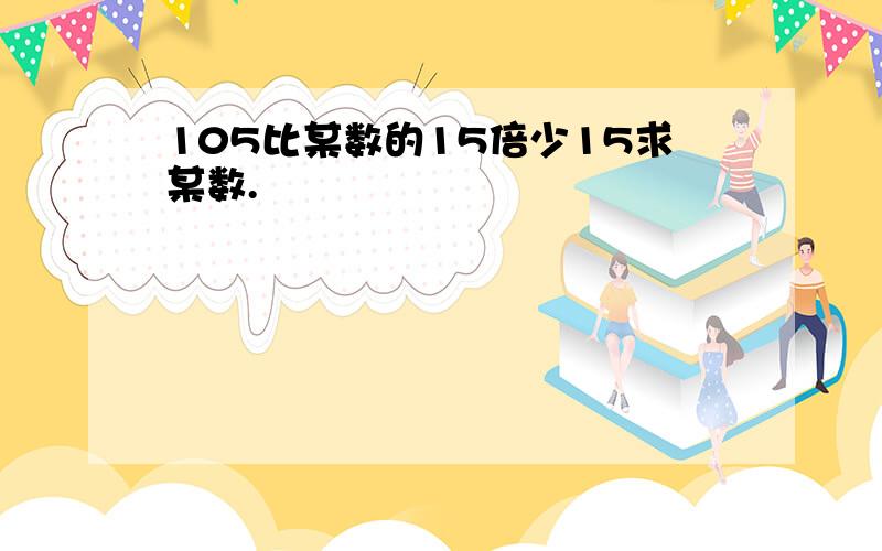 105比某数的15倍少15求某数.