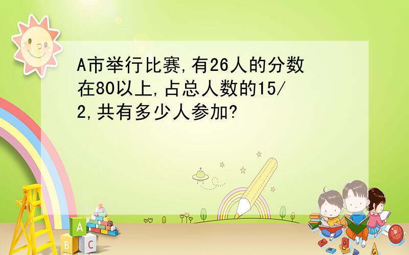 A市举行比赛,有26人的分数在80以上,占总人数的15/2,共有多少人参加?