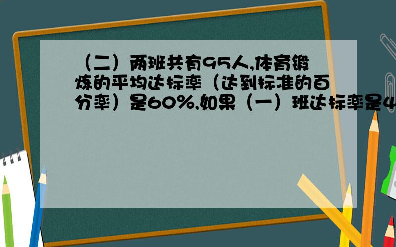 （二）两班共有95人,体育锻炼的平均达标率（达到标准的百分率）是60％,如果（一）班达标率是40％,（二）班达标率是78％,求（1）（2）班各有多少人?要一元方程!