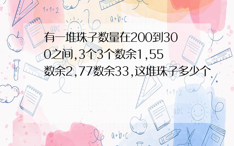 有一堆珠子数量在200到300之间,3个3个数余1,55数余2,77数余33,这堆珠子多少个