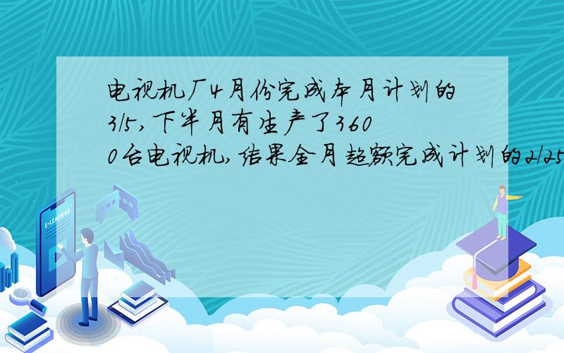 电视机厂4月份完成本月计划的3/5,下半月有生产了3600台电视机,结果全月超额完成计划的2/25.4月份超额声场多少台