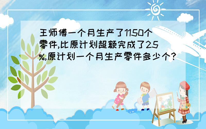 王师傅一个月生产了1150个零件,比原计划超额完成了25%,原计划一个月生产零件多少个?