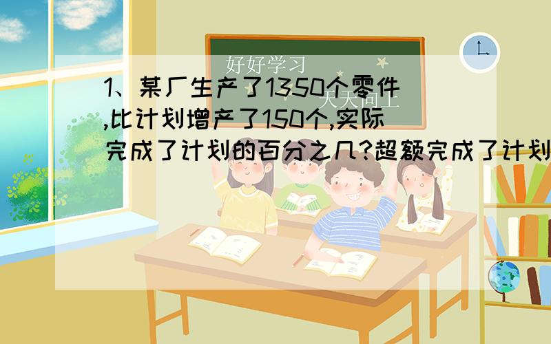 1、某厂生产了1350个零件,比计划增产了150个,实际完成了计划的百分之几?超额完成了计划的百分之几?2、 掷一枚骰子,求：（1）点数2朝上的可能性的大小（2）偶数点数朝上的可能性的大小