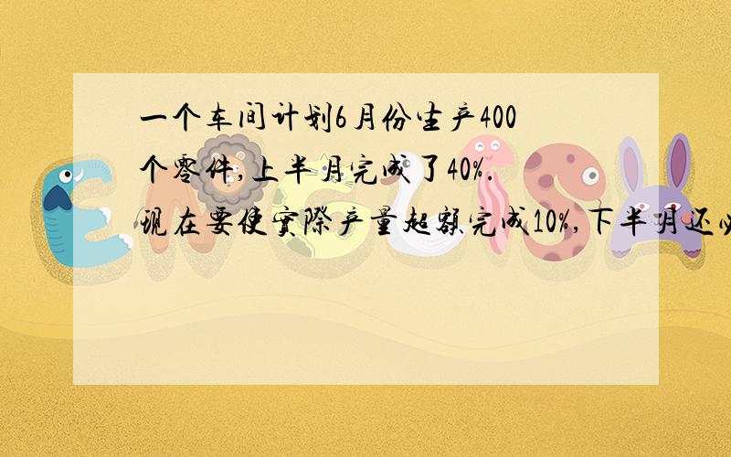 一个车间计划6月份生产400个零件,上半月完成了40%.现在要使实际产量超额完成10%,下半月还必须生产多少个零件?