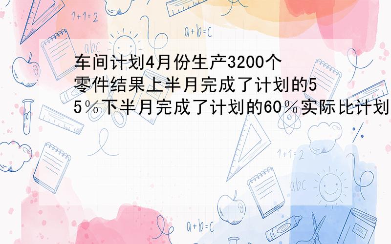 车间计划4月份生产3200个零件结果上半月完成了计划的55％下半月完成了计划的60％实际比计划超额完成多少个