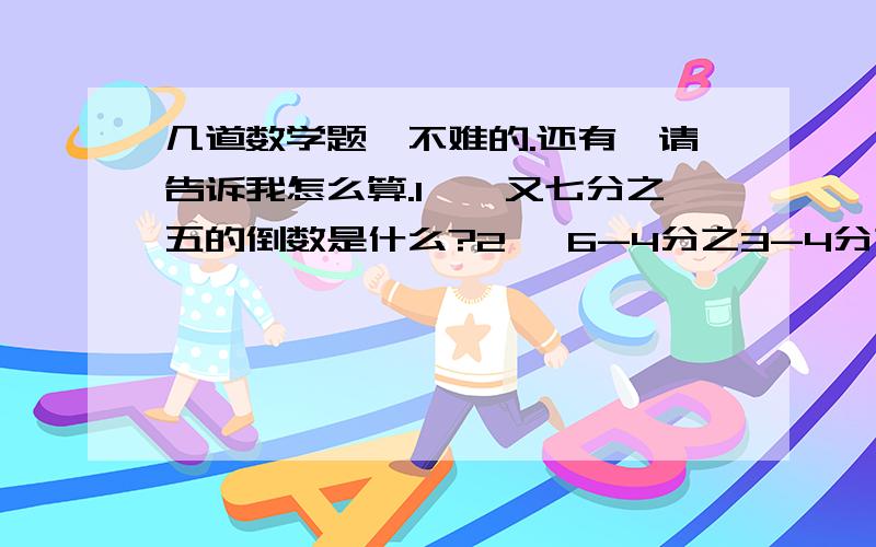 几道数学题,不难的.还有,请告诉我怎么算.1、一又七分之五的倒数是什么?2、 6-4分之3-4分之1 、 6分之1除以（3分之一4分之1）X2分之1 （计算过程）3、x+百分之30x=26 （1-8分之1）x=56 4、一条铁路