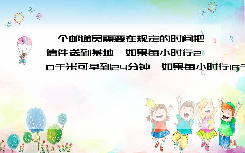 一个邮递员需要在规定的时间把信件送到某地,如果每小时行20千米可早到24分钟,如果每小时行16千米,则要迟到15分钟,问规定时间是多少?他去某地的路有多远