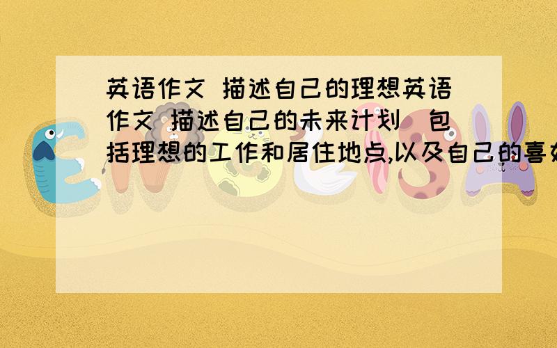 英语作文 描述自己的理想英语作文 描述自己的未来计划（包括理想的工作和居住地点,以及自己的喜好） 70字左右