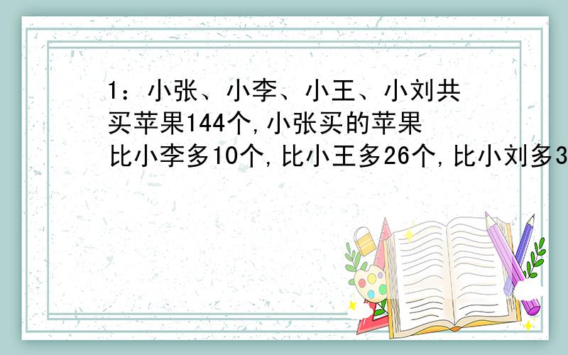 1：小张、小李、小王、小刘共买苹果144个,小张买的苹果比小李多10个,比小王多26个,比小刘多32个.请问小张买了多少个苹果?2：小明有12枚硬币,共3角6分钱,其中有5枚硬币是一样的,那么这5枚一