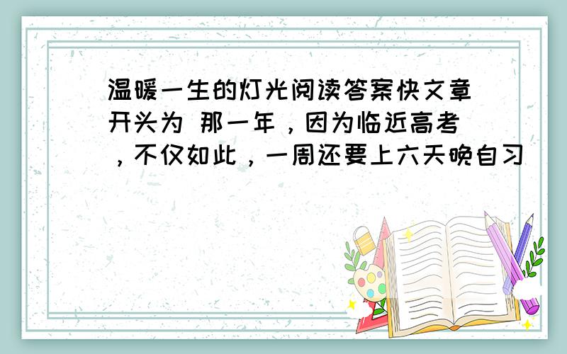 温暖一生的灯光阅读答案快文章开头为 那一年，因为临近高考，不仅如此，一周还要上六天晚自习