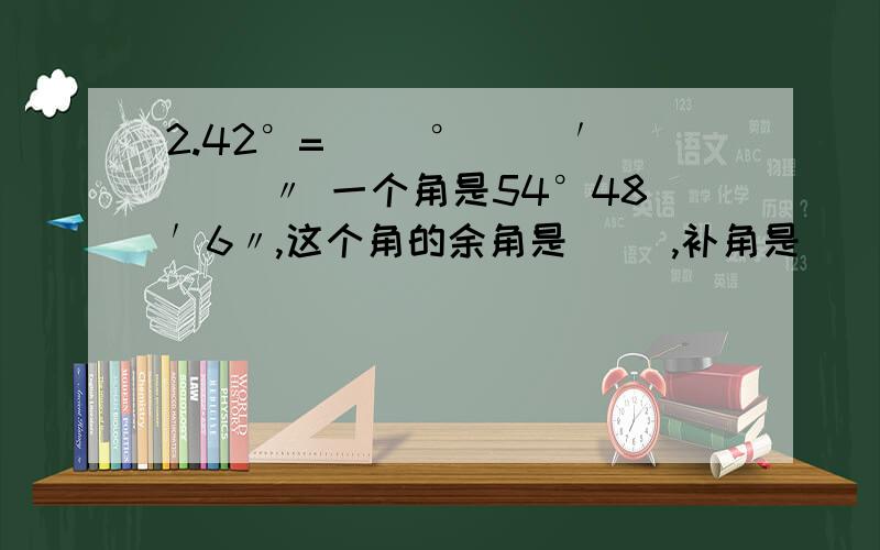 2.42°=（ ）°（ ）′（ ）〃 一个角是54°48′6〃,这个角的余角是（ ）,补角是（ ）.