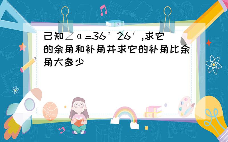 已知∠α=36°26′,求它的余角和补角并求它的补角比余角大多少