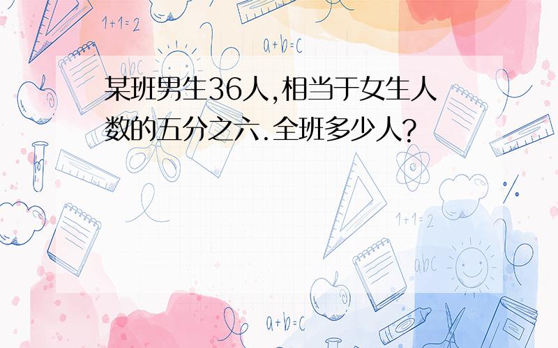 某班男生36人,相当于女生人数的五分之六.全班多少人?