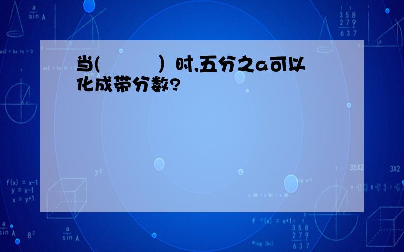 当(　　　）时,五分之a可以化成带分数?