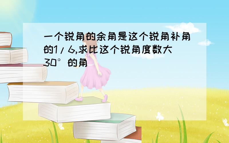 一个锐角的余角是这个锐角补角的1/6,求比这个锐角度数大30°的角