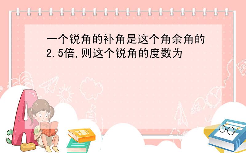 一个锐角的补角是这个角余角的2.5倍,则这个锐角的度数为