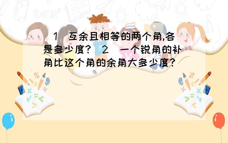 (1)互余且相等的两个角,各是多少度?(2)一个锐角的补角比这个角的余角大多少度?