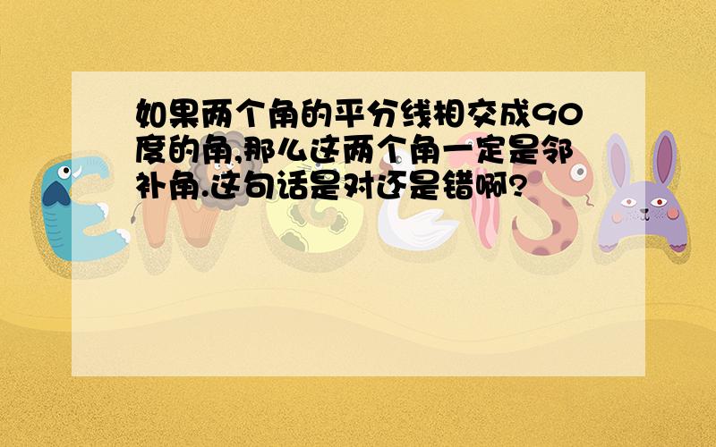 如果两个角的平分线相交成90度的角,那么这两个角一定是邻补角.这句话是对还是错啊?