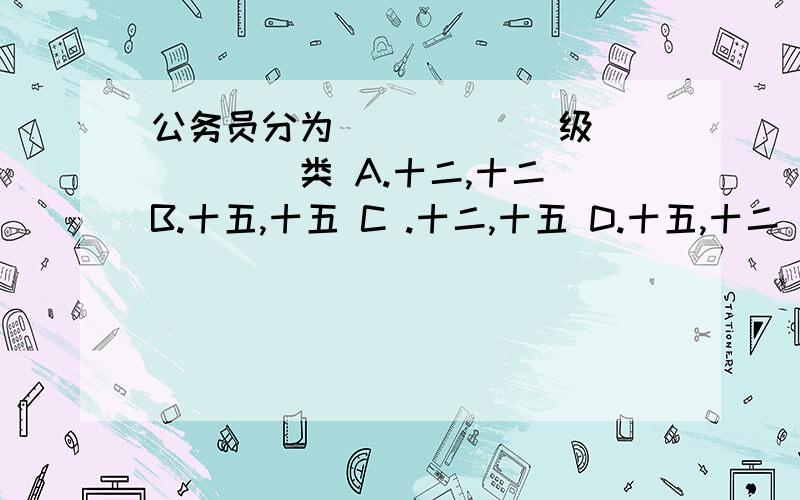 公务员分为______级______类 A.十二,十二 B.十五,十五 C .十二,十五 D.十五,十二