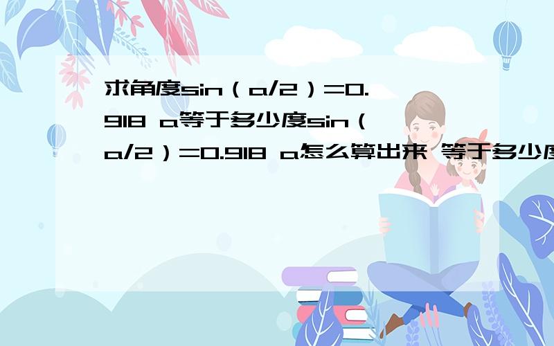 求角度sin（a/2）=0.918 a等于多少度sin（a/2）=0.918 a怎么算出来 等于多少度