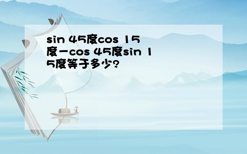 sin 45度cos 15 度－cos 45度sin 15度等于多少?