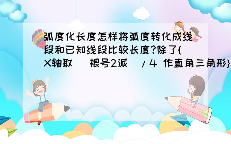 弧度化长度怎样将弧度转化成线段和已知线段比较长度?除了{X轴取 （根号2派）/4 作直角三角形}怎么不能化阿.1楼大哥你多大啊?