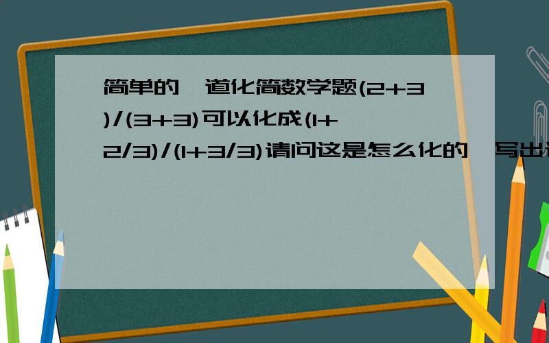 简单的一道化简数学题(2+3)/(3+3)可以化成(1+2/3)/(1+3/3)请问这是怎么化的,写出过程.