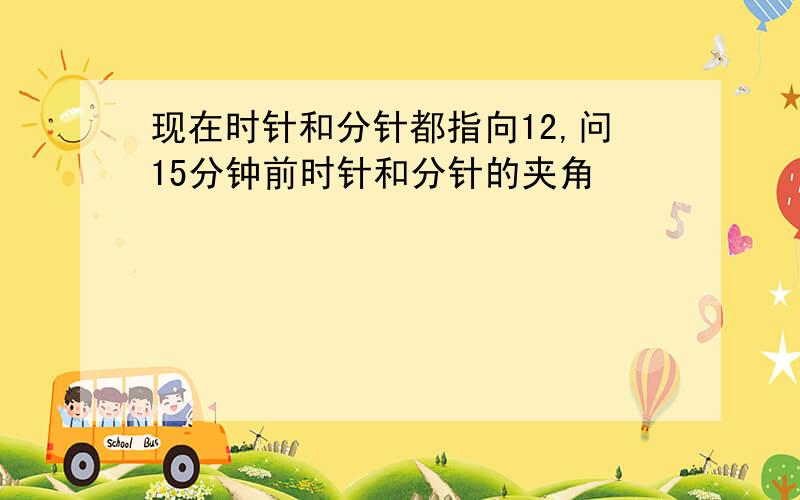 现在时针和分针都指向12,问15分钟前时针和分针的夹角