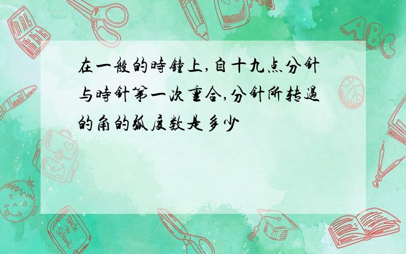 在一般的时钟上,自十九点分针与时针第一次重合,分针所转过的角的弧度数是多少