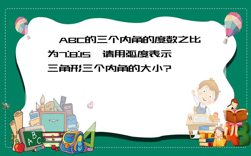 △ABC的三个内角的度数之比为7:8:15,请用弧度表示三角形三个内角的大小?