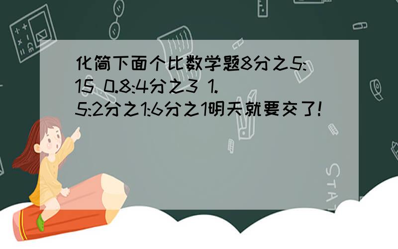 化简下面个比数学题8分之5:15 0.8:4分之3 1.5:2分之1:6分之1明天就要交了!