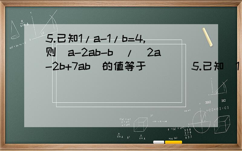 5.已知1/a-1/b=4,则（a-2ab-b）/（2a-2b+7ab）的值等于____5.已知（1/a）-（1/b）=4,则（a-2ab-b）/（2a-2b+7ab）的值等于____6.若分式（3x²-6x）/（2-x）的值为0,则x的值为____当x____时,分式（1+2x）/（1-2x）