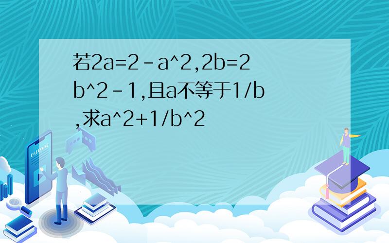 若2a=2-a^2,2b=2b^2-1,且a不等于1/b,求a^2+1/b^2