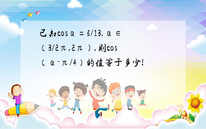 已知cosα=5/13,α∈（3/2π,2π）,则cos（α－π/4）的值等于多少!