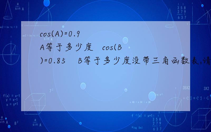 cos(A)=0.9    A等于多少度   cos(B)=0.85    B等于多少度没带三角函数表,请各位大侠快帮个忙?救命!