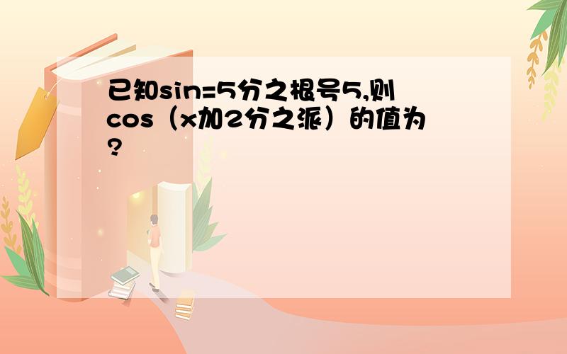 已知sin=5分之根号5,则cos（x加2分之派）的值为?