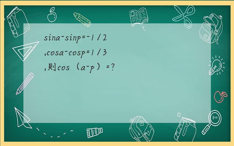 sina-sinp=-1/2,cosa-cosp=1/3,则cos（a-p）=?