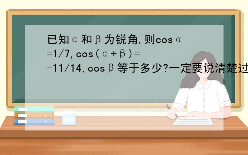 已知α和β为锐角,则cosα=1/7,cos(α+β)=-11/14,cosβ等于多少?一定要说清楚过程.