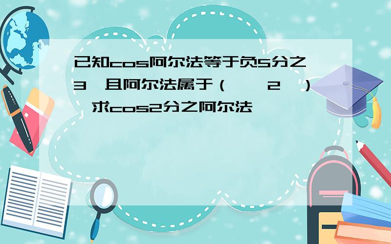 已知cos阿尔法等于负5分之3,且阿尔法属于（丌,2丌）,求cos2分之阿尔法