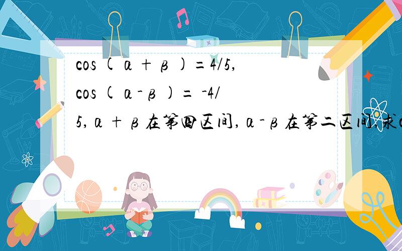 cos (α+β)=4/5,cos (α-β)= -4/5,α+β在第四区间,α-β在第二区间,求cos2α和cos2β的值.