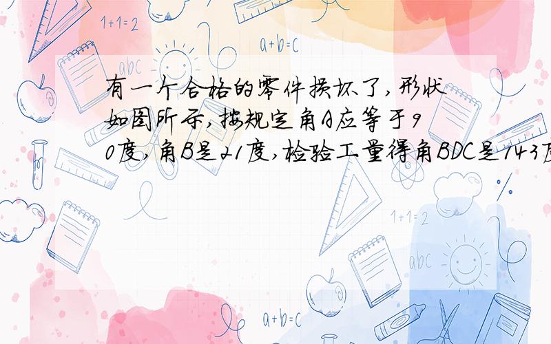 有一个合格的零件损坏了,形状如图所示,按规定角A应等于90度,角B是21度,检验工量得角BDC是143度,应用三角形的有关知识求角Ｃ的大小