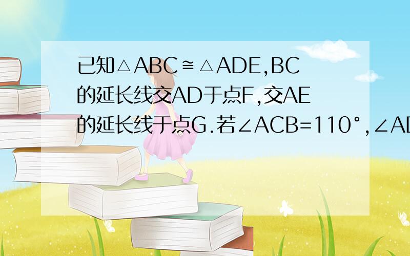 已知△ABC≌△ADE,BC的延长线交AD于点F,交AE的延长线于点G.若∠ACB=110°,∠ADE=30°,AE∥DE.则∠DEB的度数是___,∠AGB的度数是____.