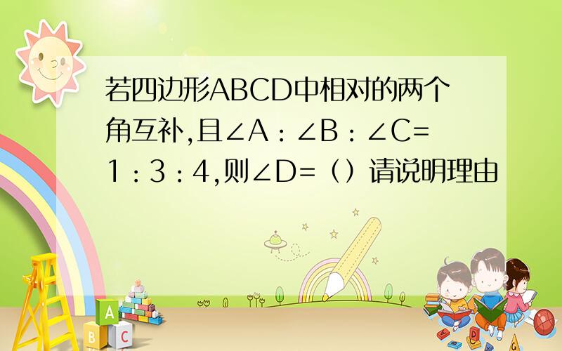 若四边形ABCD中相对的两个角互补,且∠A：∠B：∠C=1：3：4,则∠D=（）请说明理由