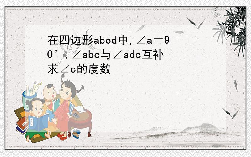 在四边形abcd中,∠a＝90°,∠abc与∠adc互补求∠c的度数