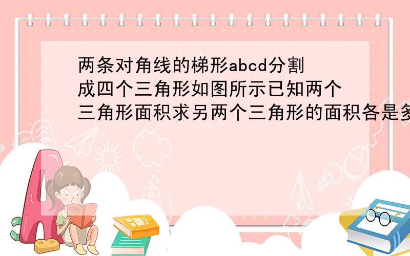 两条对角线的梯形abcd分割成四个三角形如图所示已知两个三角形面积求另两个三角形的面积各是多少