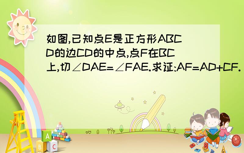 如图,已知点E是正方形ABCD的边CD的中点,点F在BC上,切∠DAE=∠FAE.求证:AF=AD+CF.