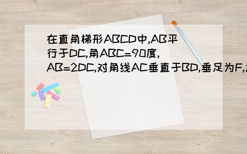 在直角梯形ABCD中,AB平行于DC,角ABC=90度,AB=2DC,对角线AC垂直于BD,垂足为F,过点F作FE平行AB,交AD于点E.求证:四边形ABCD是等腰梯形