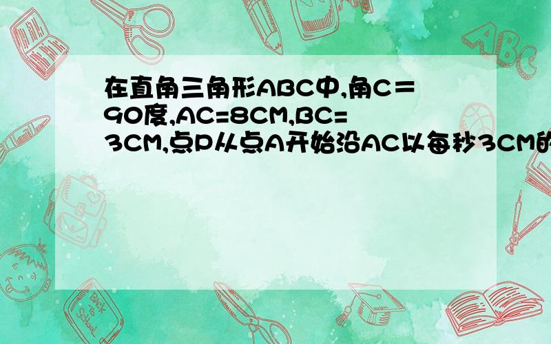 在直角三角形ABC中,角C＝90度,AC=8CM,BC=3CM,点P从点A开始沿AC以每秒3CM的速度移动,点Q从点C开始沿CB以每秒2cm的速度移动.如果点P.Q分别从A,C 同时出发,当其中一点到达C点或B点时,另一点也随之停止